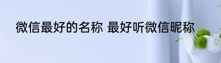 微信最好的名称 最好听微信昵称