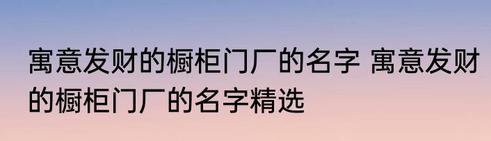 寓意发财的橱柜门厂的名字 寓意发财的橱柜门厂的名字精选