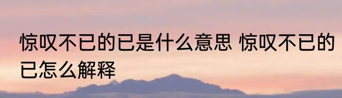 惊叹不已的已是什么意思 惊叹不已的已怎么解释