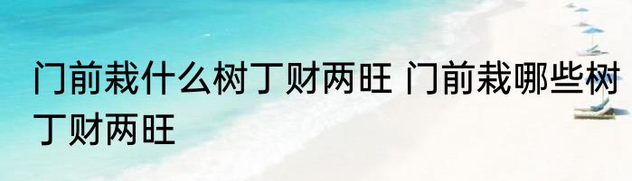 门前栽什么树丁财两旺 门前栽哪些树丁财两旺