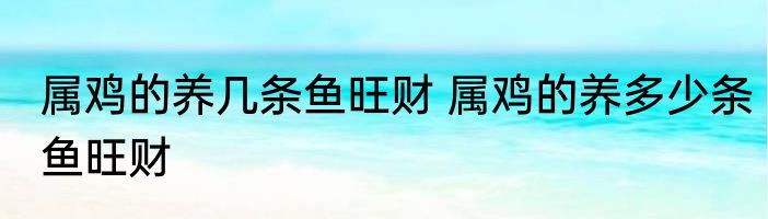 属鸡的养几条鱼旺财 属鸡的养多少条鱼旺财