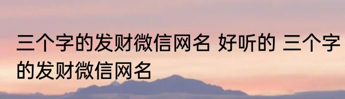 三个字的发财微信网名 好听的 三个字的发财微信网名