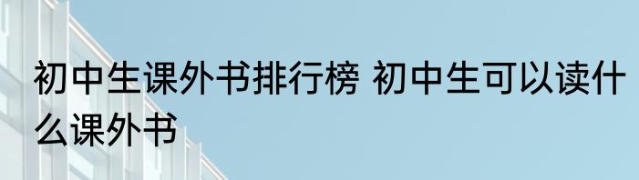 初中生课外书排行榜 初中生可以读什么课外书