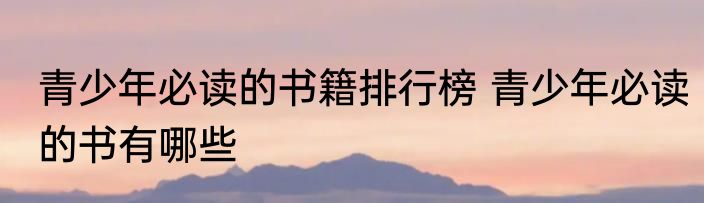 青少年必读的书籍排行榜 青少年必读的书有哪些