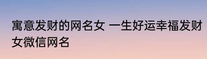 寓意发财的网名女 一生好运幸福发财女微信网名