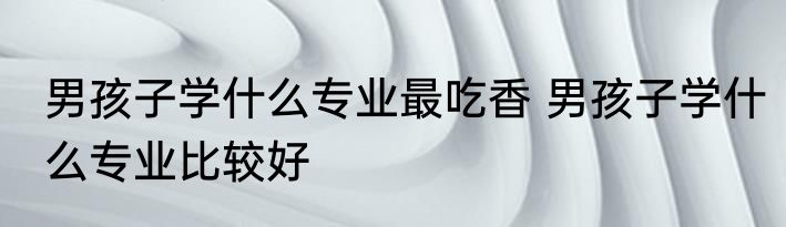 男孩子学什么专业最吃香 男孩子学什么专业比较好