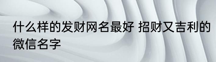 什么样的发财网名最好 招财又吉利的微信名字