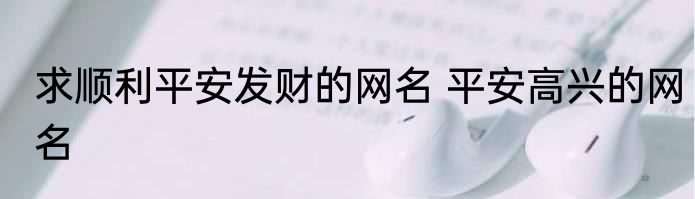 求顺利平安发财的网名 平安高兴的网名