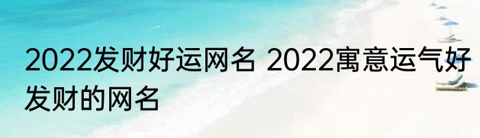 2022发财好运网名 2022寓意运气好发财的网名