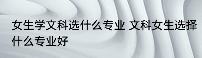 女生学文科选什么专业 文科女生选择什么专业好