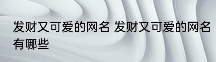 发财又可爱的网名 发财又可爱的网名有哪些