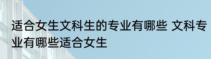 适合女生文科生的专业有哪些 文科专业有哪些适合女生