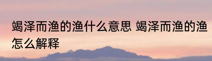 竭泽而渔的渔什么意思 竭泽而渔的渔怎么解释
