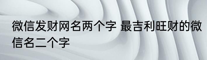 微信发财网名两个字 最吉利旺财的微信名二个字
