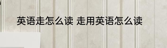 英语走怎么读 走用英语怎么读