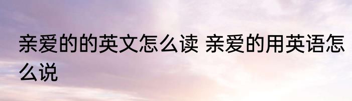 亲爱的的英文怎么读 亲爱的用英语怎么说