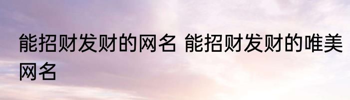 能招财发财的网名 能招财发财的唯美网名