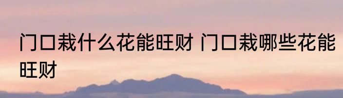 门口栽什么花能旺财 门口栽哪些花能旺财