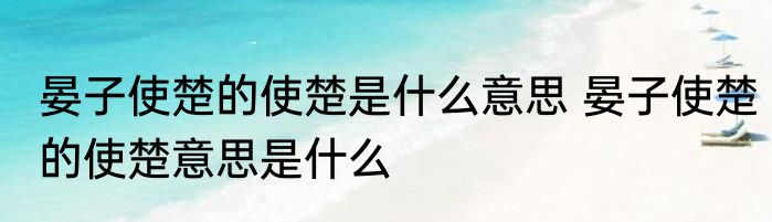 晏子使楚的使楚是什么意思 晏子使楚的使楚意思是什么