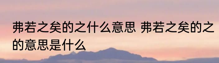 弗若之矣的之什么意思 弗若之矣的之的意思是什么