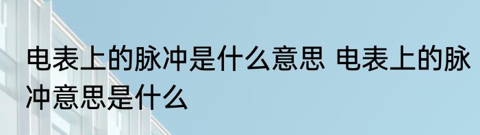 电表上的脉冲是什么意思 电表上的脉冲意思是什么