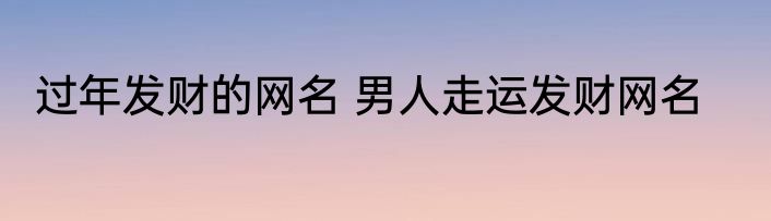 过年发财的网名 男人走运发财网名