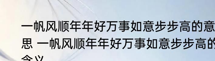 一帆风顺年年好万事如意步步高的意思 一帆风顺年年好万事如意步步高的含义