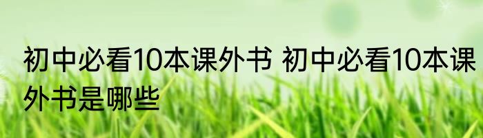 初中必看10本课外书 初中必看10本课外书是哪些