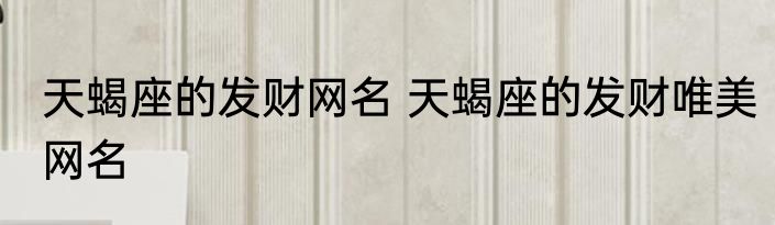 天蝎座的发财网名 天蝎座的发财唯美网名