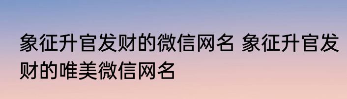 象征升官发财的微信网名 象征升官发财的唯美微信网名