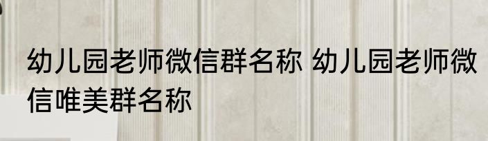 幼儿园老师微信群名称 幼儿园老师微信唯美群名称