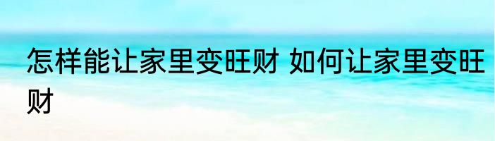 怎样能让家里变旺财 如何让家里变旺财