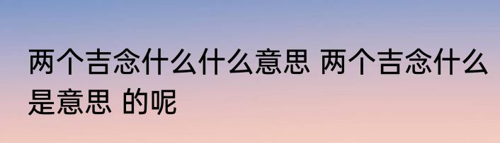 两个吉念什么什么意思 两个吉念什么是意思 的呢