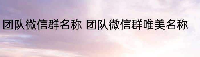 团队微信群名称 团队微信群唯美名称