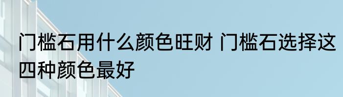 门槛石用什么颜色旺财 门槛石选择这四种颜色最好