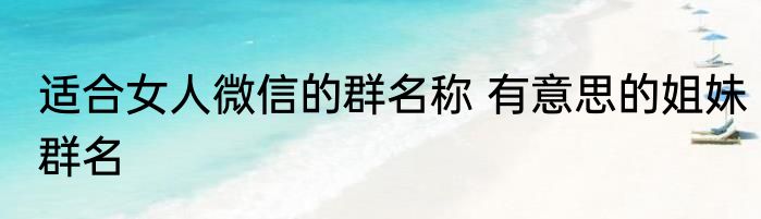 适合女人微信的群名称 有意思的姐妹群名