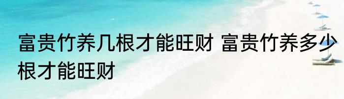 富贵竹养几根才能旺财 富贵竹养多少根才能旺财