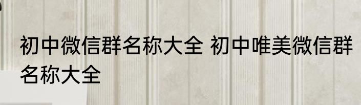 初中微信群名称大全 初中唯美微信群名称大全