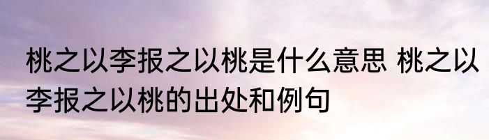 桃之以李报之以桃是什么意思 桃之以李报之以桃的出处和例句