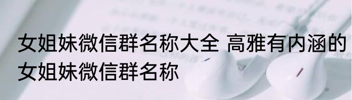 女姐妹微信群名称大全 高雅有内涵的女姐妹微信群名称