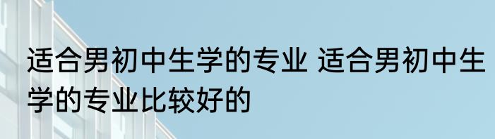 适合男初中生学的专业 适合男初中生学的专业比较好的