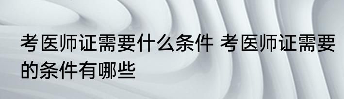 考医师证需要什么条件 考医师证需要的条件有哪些