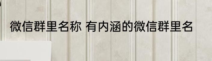 微信群里名称 有内涵的微信群里名