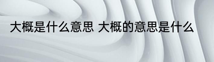 大概是什么意思 大概的意思是什么