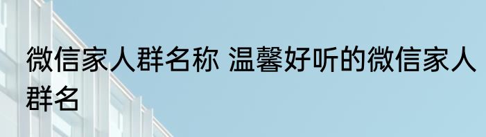 微信家人群名称 温馨好听的微信家人群名