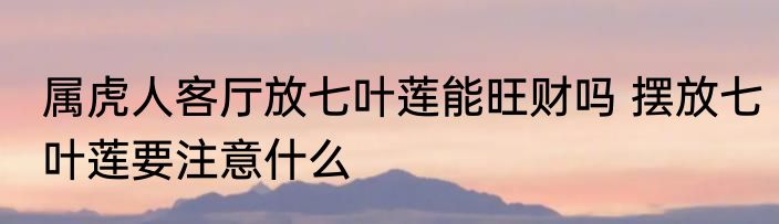 属虎人客厅放七叶莲能旺财吗 摆放七叶莲要注意什么
