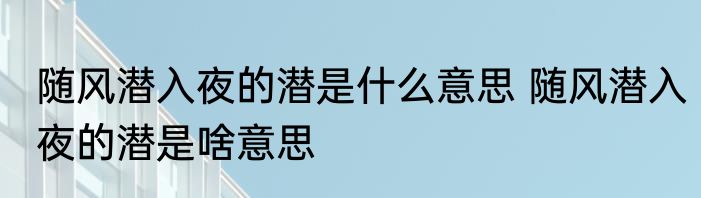 随风潜入夜的潜是什么意思 随风潜入夜的潜是啥意思