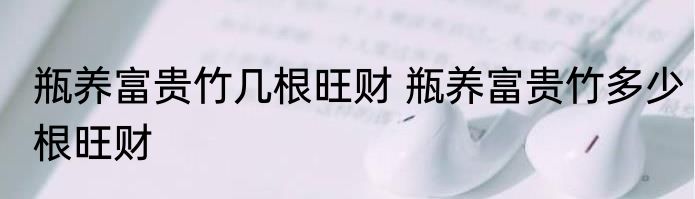 瓶养富贵竹几根旺财 瓶养富贵竹多少根旺财