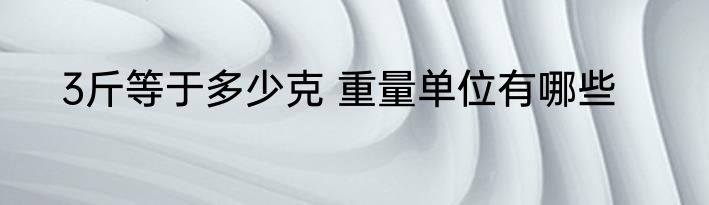 3斤等于多少克 重量单位有哪些