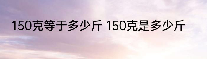 150克等于多少斤 150克是多少斤